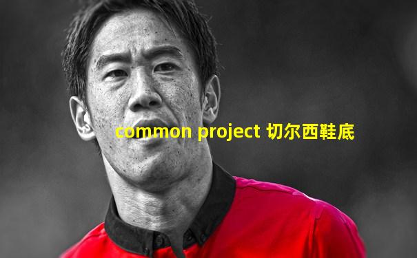 common project 切尔西鞋底